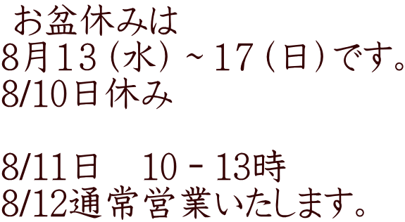 お盆休みは 8月1３（水）～１７（日）です。 8/10日休み 　 8/11日　10－13時　 8/12通常営業いたします。